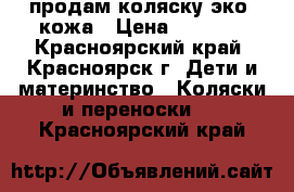 продам коляску эко- кожа › Цена ­ 8 000 - Красноярский край, Красноярск г. Дети и материнство » Коляски и переноски   . Красноярский край